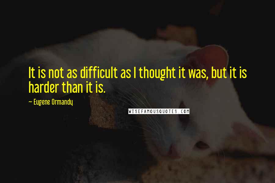 Eugene Ormandy Quotes: It is not as difficult as I thought it was, but it is harder than it is.