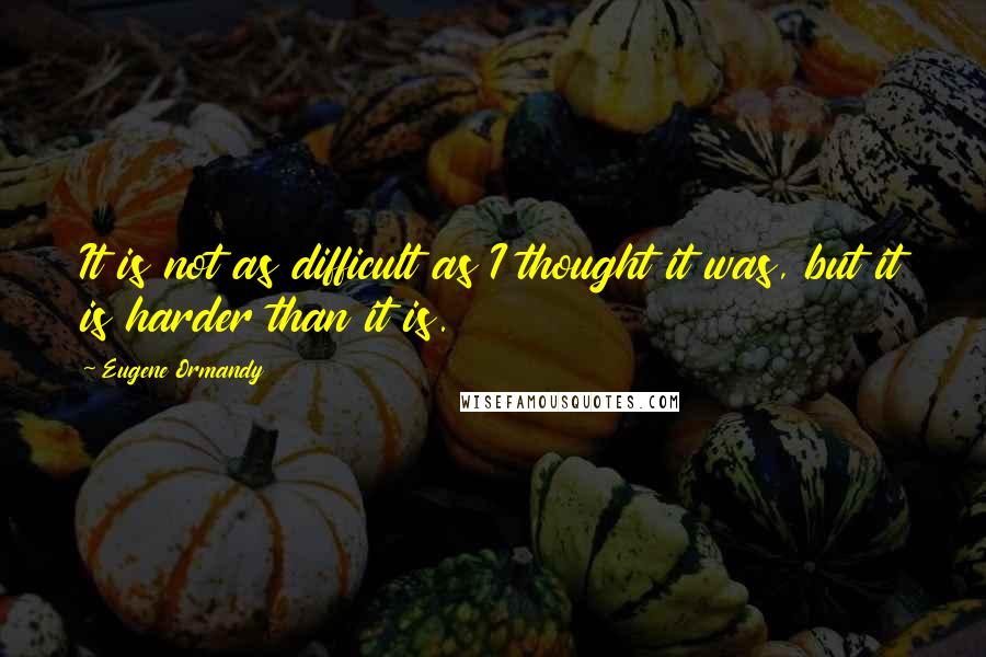 Eugene Ormandy Quotes: It is not as difficult as I thought it was, but it is harder than it is.