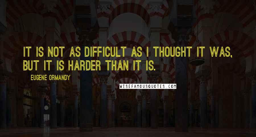 Eugene Ormandy Quotes: It is not as difficult as I thought it was, but it is harder than it is.