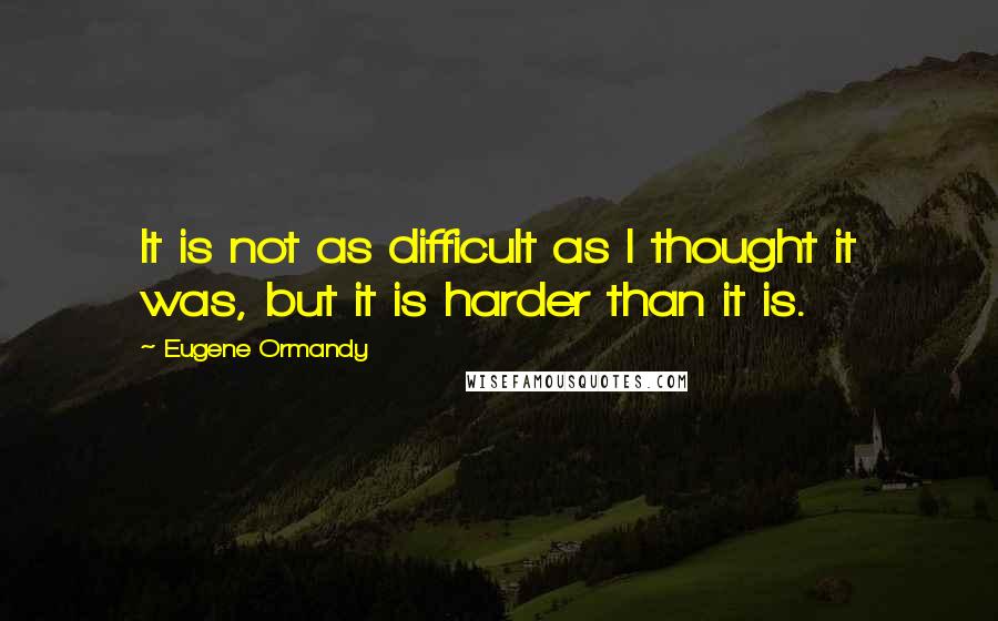 Eugene Ormandy Quotes: It is not as difficult as I thought it was, but it is harder than it is.