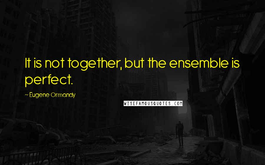 Eugene Ormandy Quotes: It is not together, but the ensemble is perfect.
