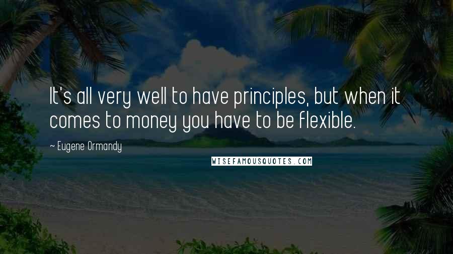 Eugene Ormandy Quotes: It's all very well to have principles, but when it comes to money you have to be flexible.