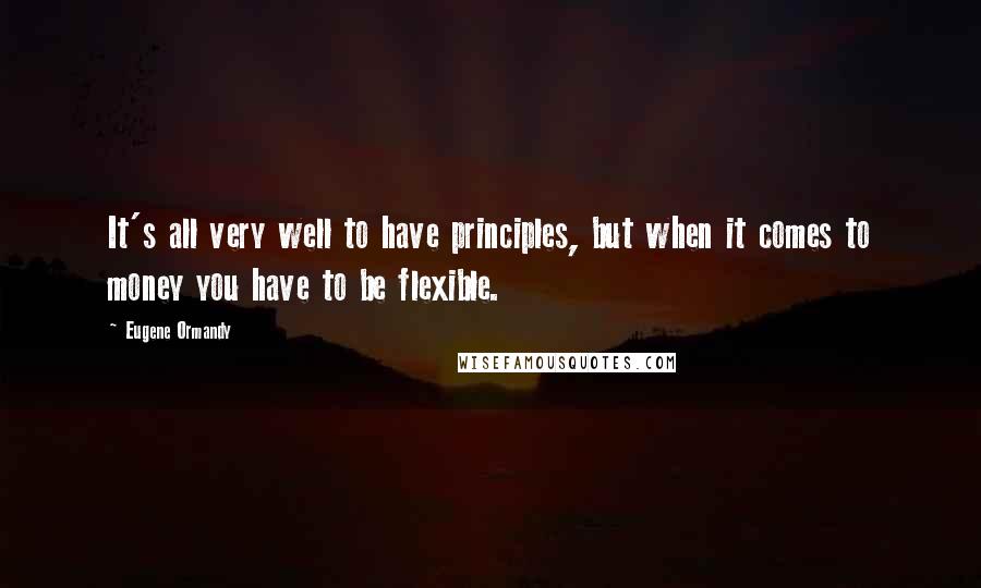 Eugene Ormandy Quotes: It's all very well to have principles, but when it comes to money you have to be flexible.