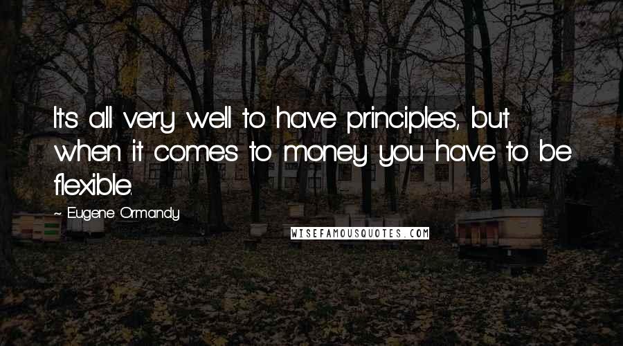 Eugene Ormandy Quotes: It's all very well to have principles, but when it comes to money you have to be flexible.