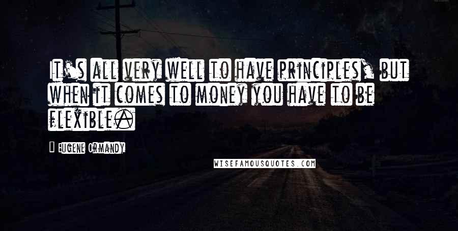 Eugene Ormandy Quotes: It's all very well to have principles, but when it comes to money you have to be flexible.