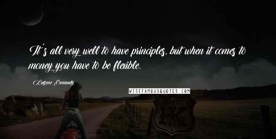 Eugene Ormandy Quotes: It's all very well to have principles, but when it comes to money you have to be flexible.