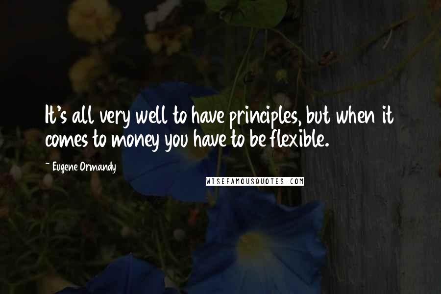 Eugene Ormandy Quotes: It's all very well to have principles, but when it comes to money you have to be flexible.
