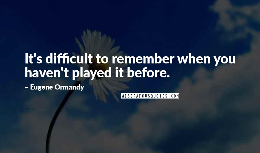 Eugene Ormandy Quotes: It's difficult to remember when you haven't played it before.