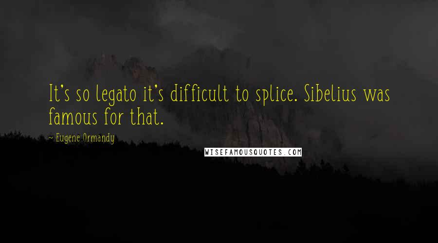 Eugene Ormandy Quotes: It's so legato it's difficult to splice. Sibelius was famous for that.