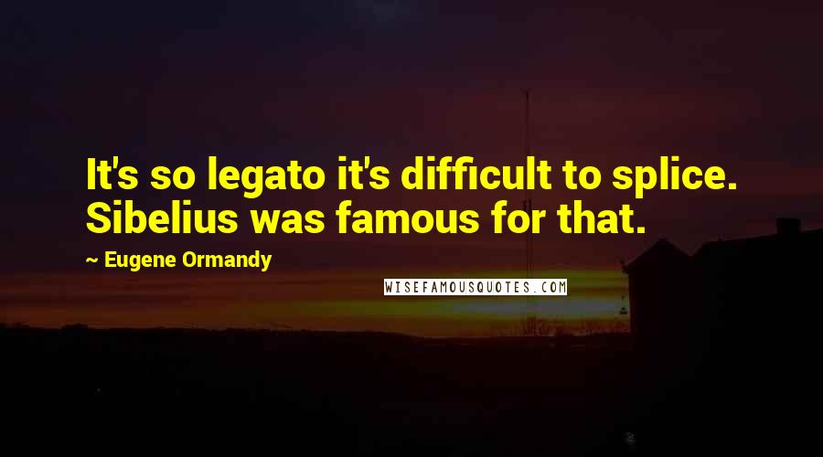 Eugene Ormandy Quotes: It's so legato it's difficult to splice. Sibelius was famous for that.