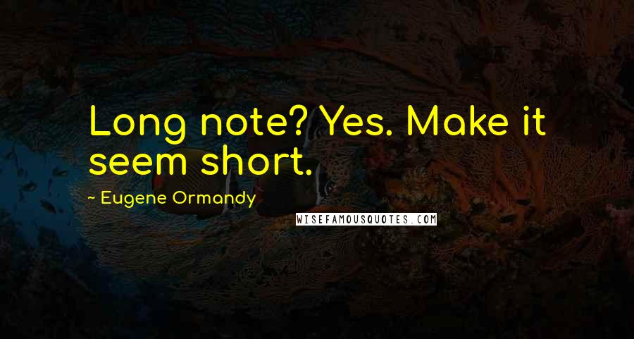 Eugene Ormandy Quotes: Long note? Yes. Make it seem short.