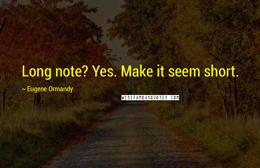 Eugene Ormandy Quotes: Long note? Yes. Make it seem short.