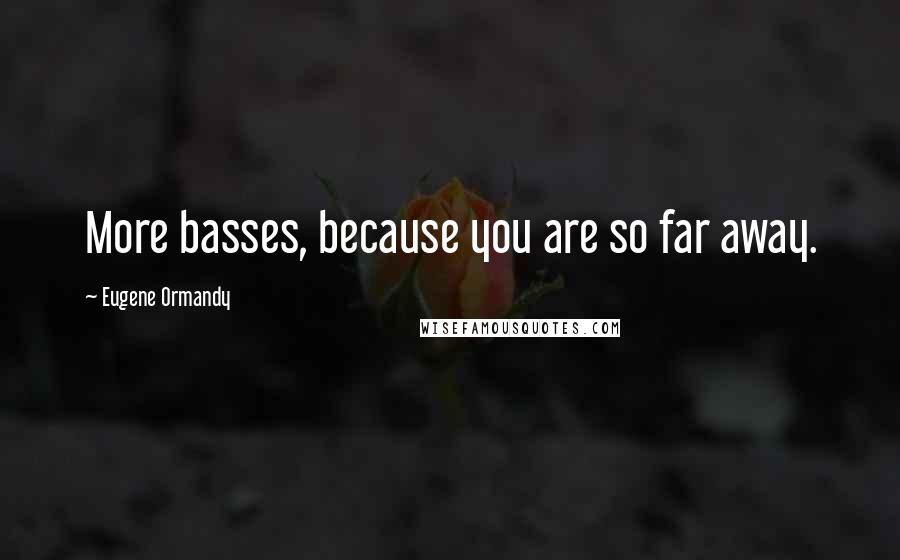 Eugene Ormandy Quotes: More basses, because you are so far away.