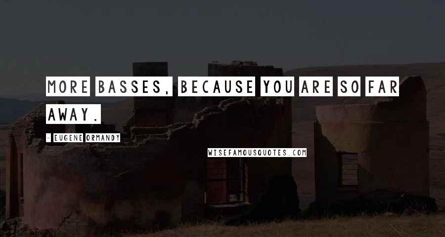 Eugene Ormandy Quotes: More basses, because you are so far away.