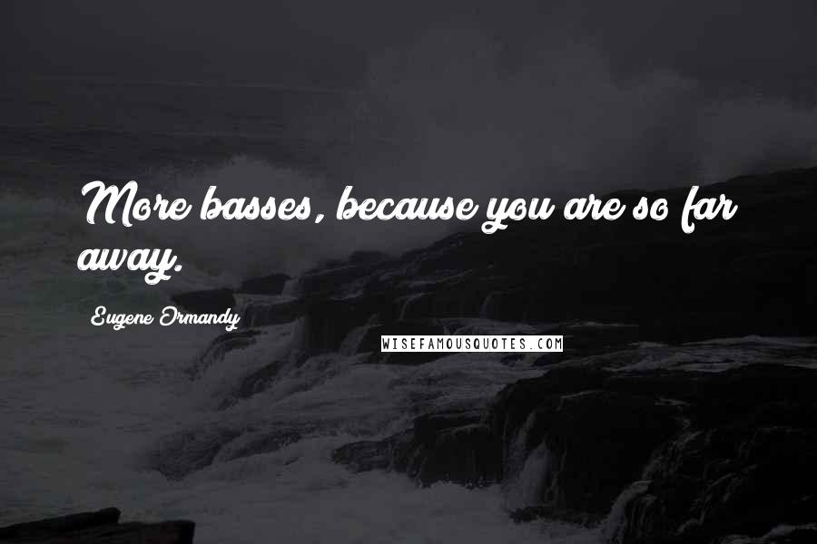 Eugene Ormandy Quotes: More basses, because you are so far away.