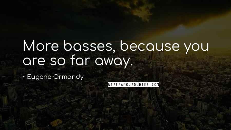 Eugene Ormandy Quotes: More basses, because you are so far away.