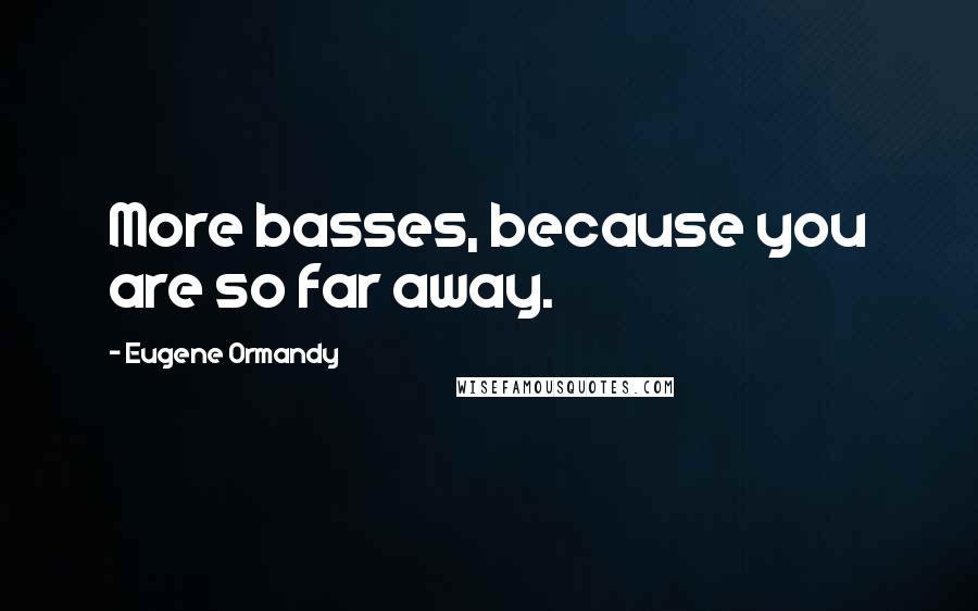 Eugene Ormandy Quotes: More basses, because you are so far away.