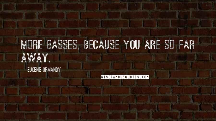 Eugene Ormandy Quotes: More basses, because you are so far away.