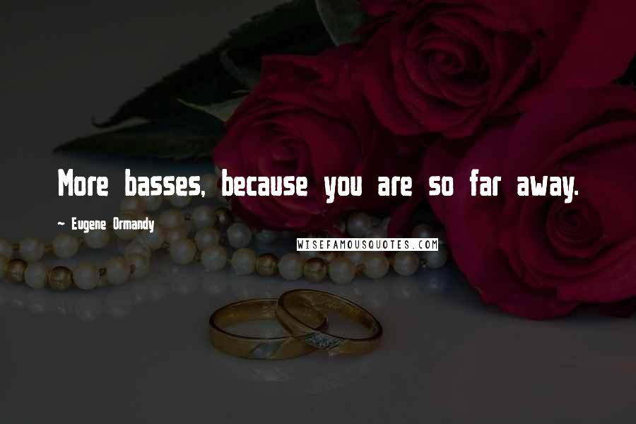 Eugene Ormandy Quotes: More basses, because you are so far away.