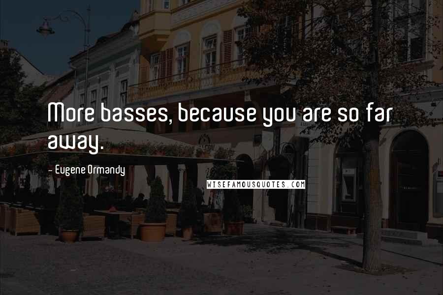 Eugene Ormandy Quotes: More basses, because you are so far away.