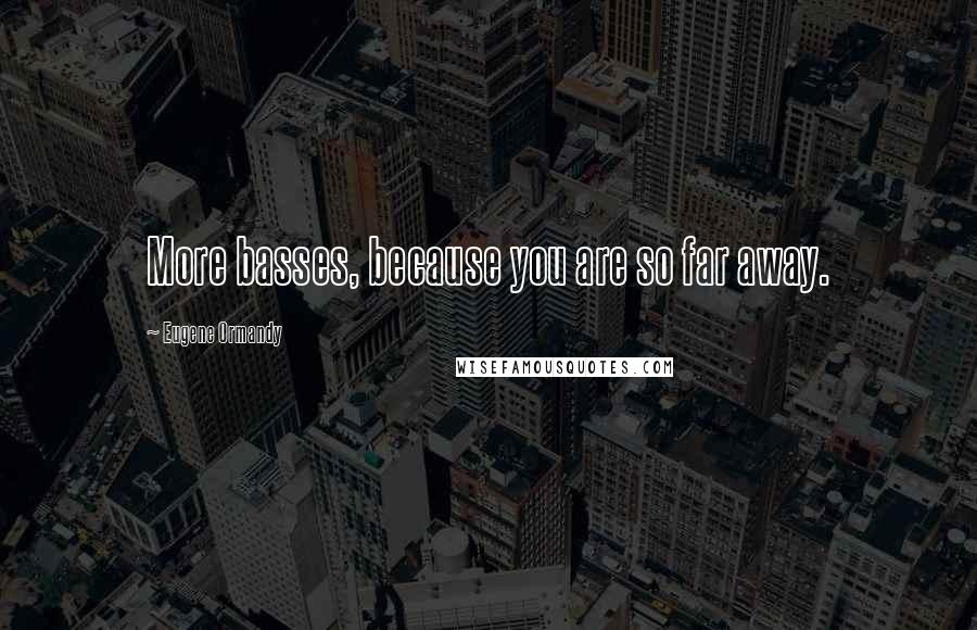 Eugene Ormandy Quotes: More basses, because you are so far away.