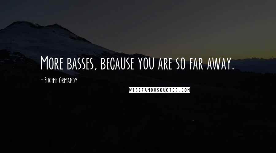 Eugene Ormandy Quotes: More basses, because you are so far away.