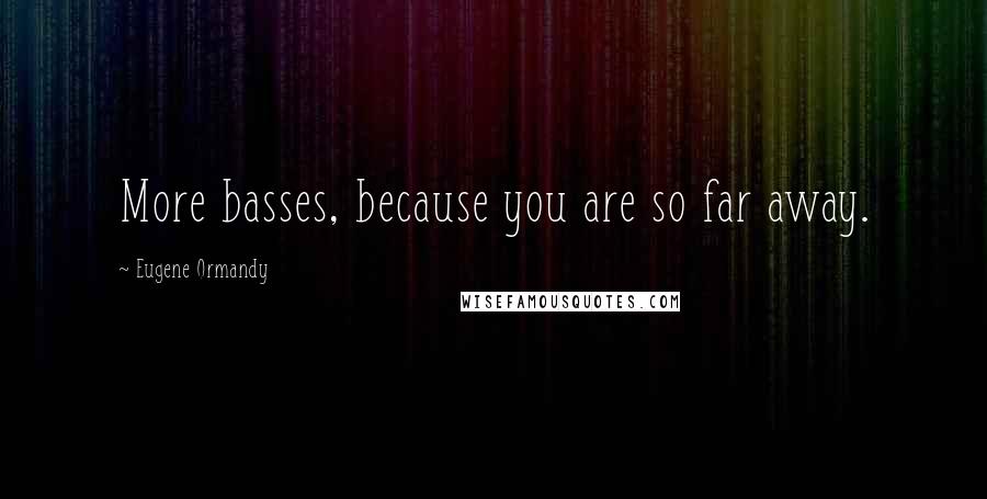 Eugene Ormandy Quotes: More basses, because you are so far away.