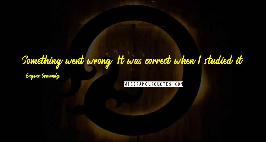 Eugene Ormandy Quotes: Something went wrong. It was correct when I studied it.