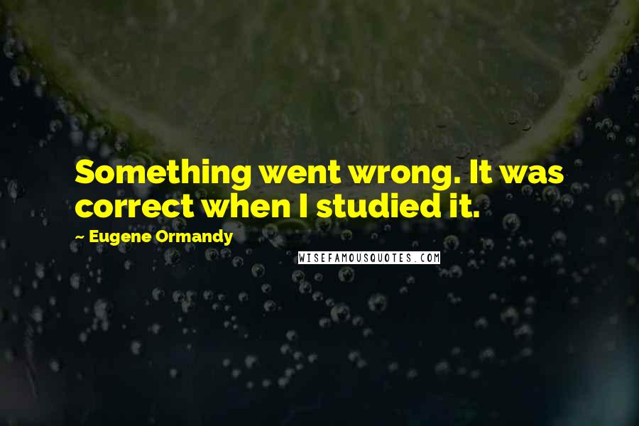 Eugene Ormandy Quotes: Something went wrong. It was correct when I studied it.