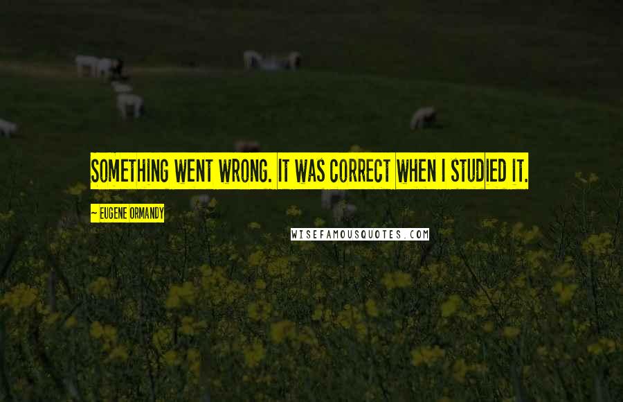 Eugene Ormandy Quotes: Something went wrong. It was correct when I studied it.