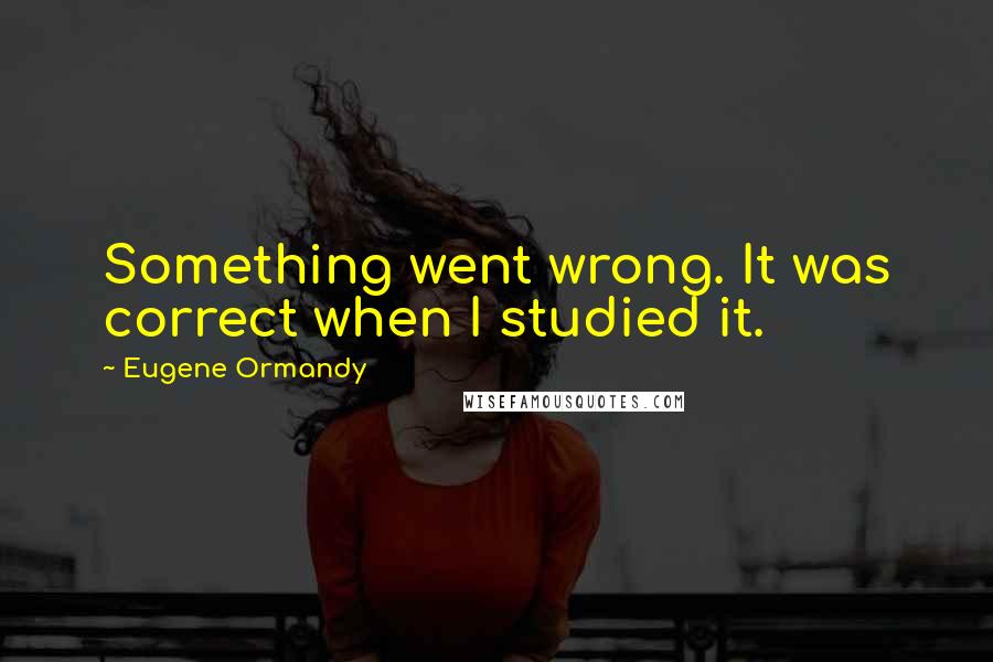 Eugene Ormandy Quotes: Something went wrong. It was correct when I studied it.