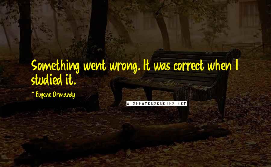 Eugene Ormandy Quotes: Something went wrong. It was correct when I studied it.