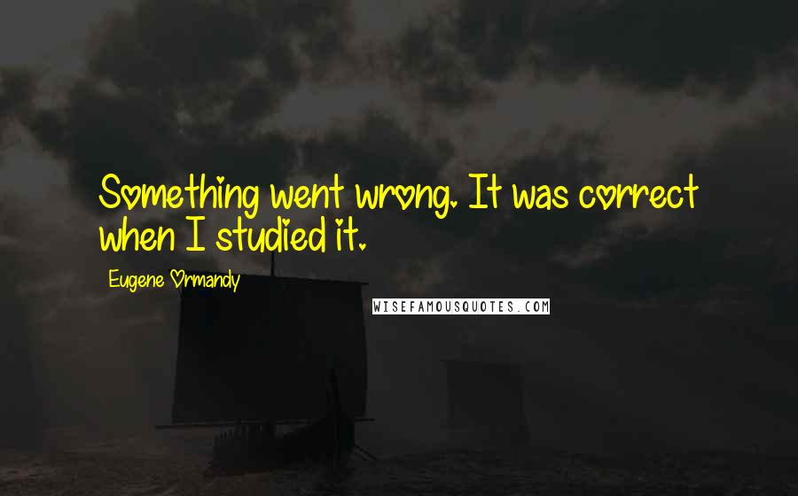 Eugene Ormandy Quotes: Something went wrong. It was correct when I studied it.