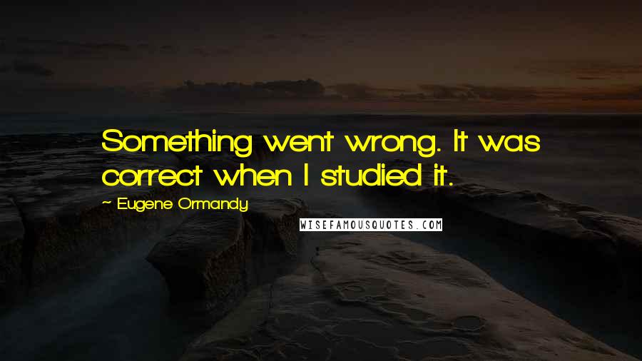 Eugene Ormandy Quotes: Something went wrong. It was correct when I studied it.