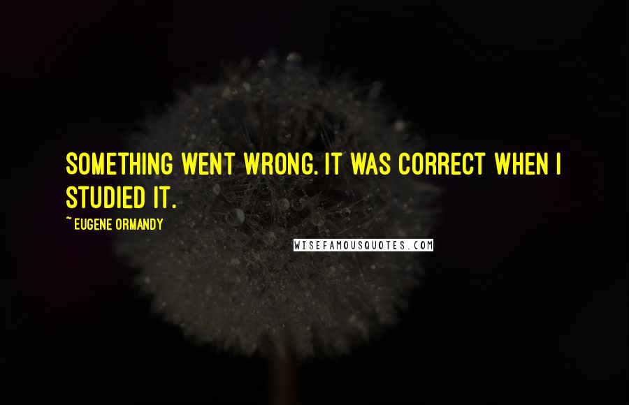 Eugene Ormandy Quotes: Something went wrong. It was correct when I studied it.