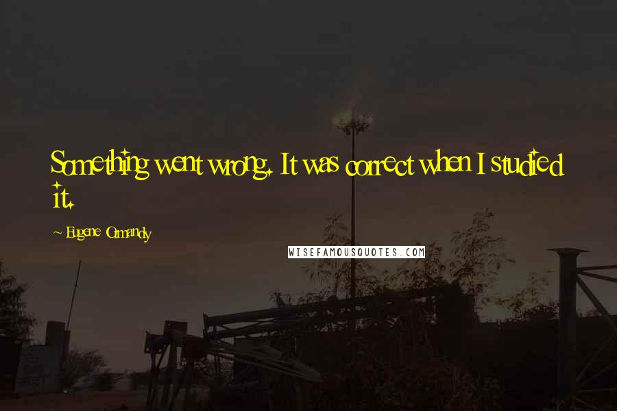 Eugene Ormandy Quotes: Something went wrong. It was correct when I studied it.