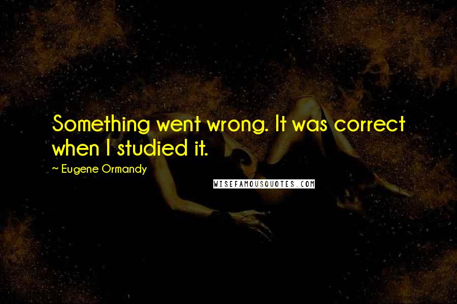 Eugene Ormandy Quotes: Something went wrong. It was correct when I studied it.