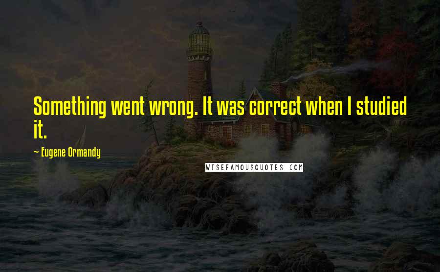 Eugene Ormandy Quotes: Something went wrong. It was correct when I studied it.