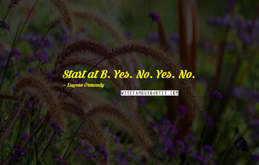 Eugene Ormandy Quotes: Start at B. Yes. No. Yes. No.