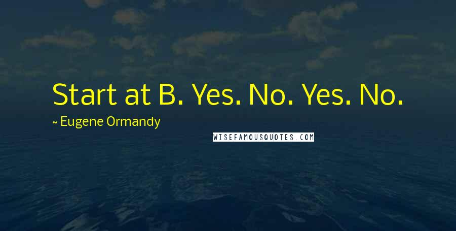 Eugene Ormandy Quotes: Start at B. Yes. No. Yes. No.