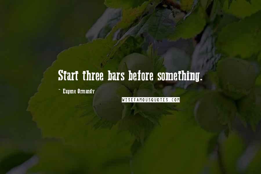 Eugene Ormandy Quotes: Start three bars before something.