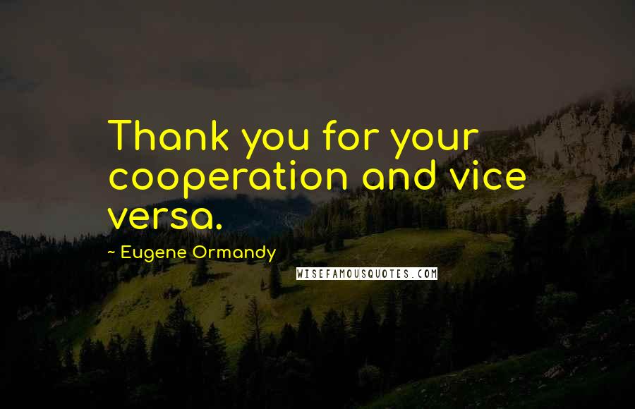 Eugene Ormandy Quotes: Thank you for your cooperation and vice versa.