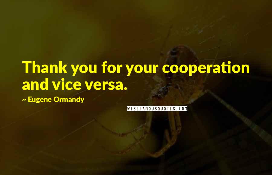 Eugene Ormandy Quotes: Thank you for your cooperation and vice versa.