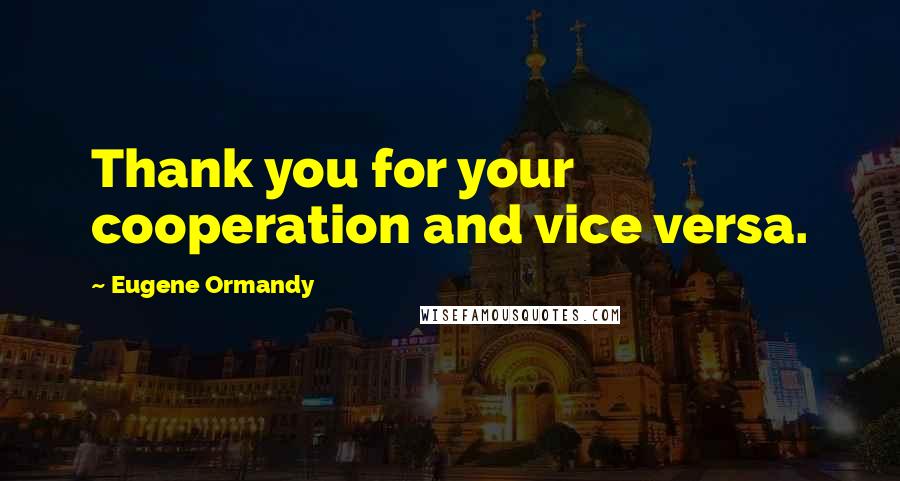 Eugene Ormandy Quotes: Thank you for your cooperation and vice versa.