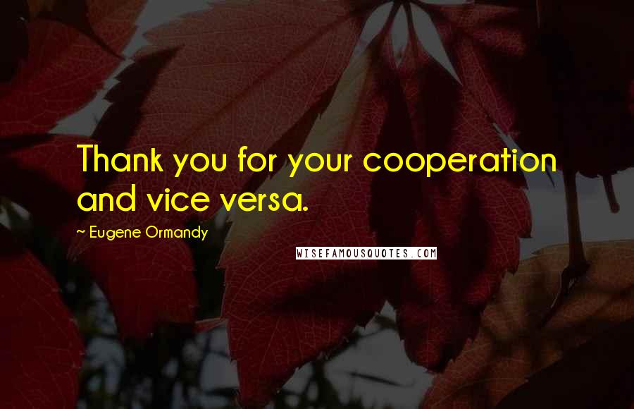 Eugene Ormandy Quotes: Thank you for your cooperation and vice versa.