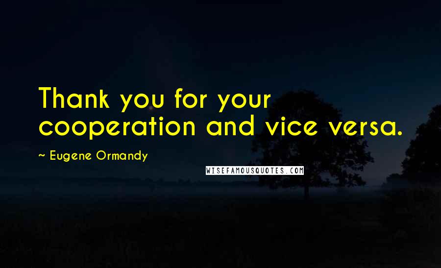 Eugene Ormandy Quotes: Thank you for your cooperation and vice versa.