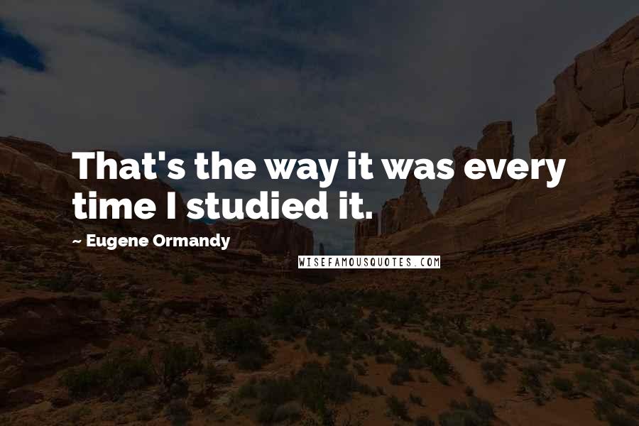 Eugene Ormandy Quotes: That's the way it was every time I studied it.