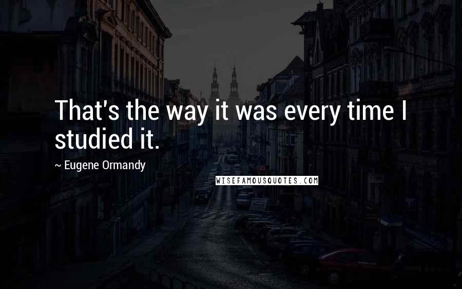 Eugene Ormandy Quotes: That's the way it was every time I studied it.