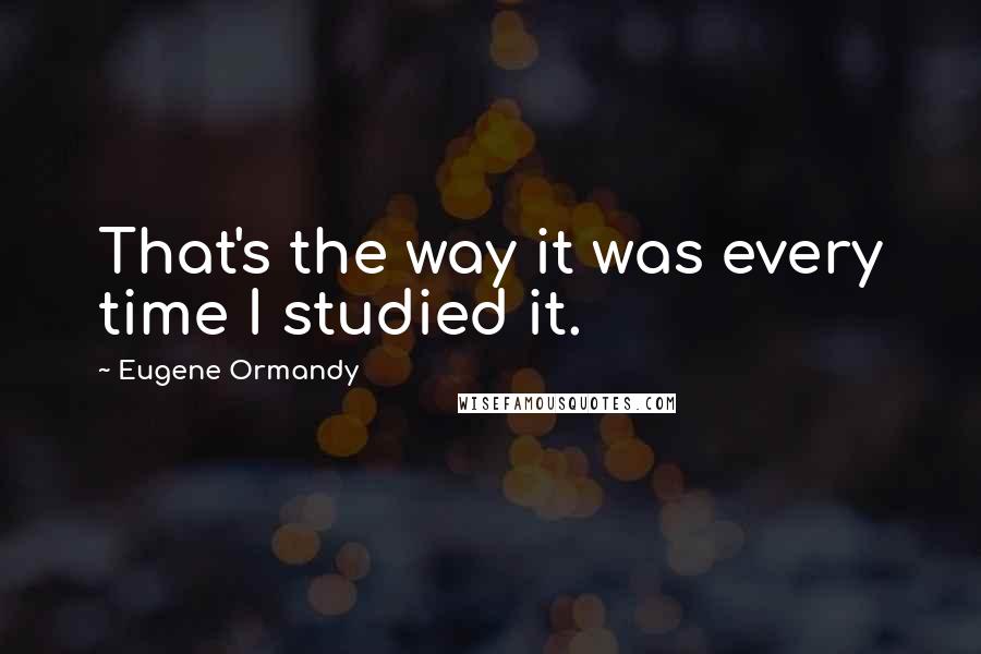 Eugene Ormandy Quotes: That's the way it was every time I studied it.