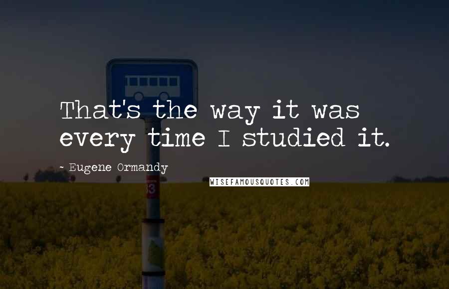 Eugene Ormandy Quotes: That's the way it was every time I studied it.